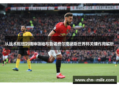 从战术枢纽到精神领袖布鲁诺费尔南德斯世界杯关键作用解析