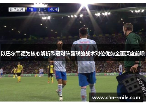 以巴尔韦德为核心解析欧冠对阵曼联的战术对位优势全面深度前瞻