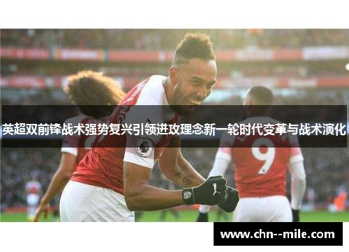 英超双前锋战术强势复兴引领进攻理念新一轮时代变革与战术演化