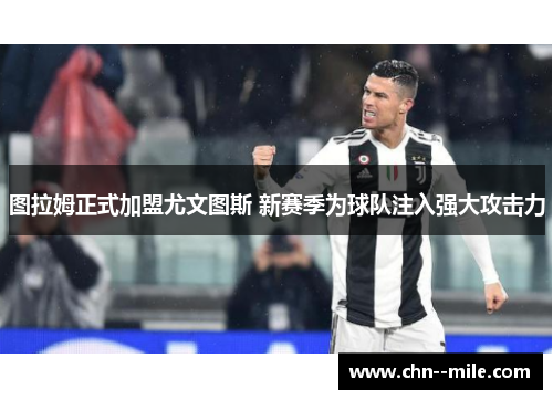 图拉姆正式加盟尤文图斯 新赛季为球队注入强大攻击力