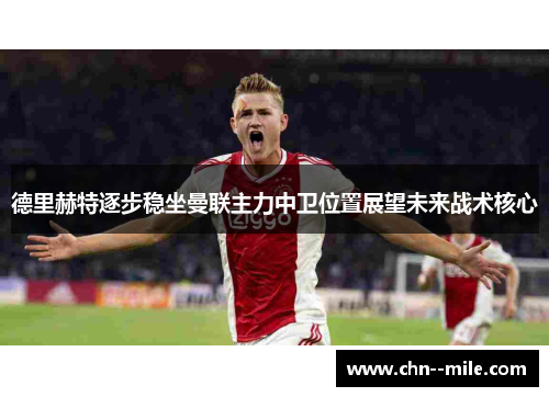 德里赫特逐步稳坐曼联主力中卫位置展望未来战术核心