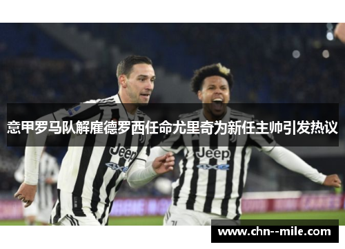 意甲罗马队解雇德罗西任命尤里奇为新任主帅引发热议