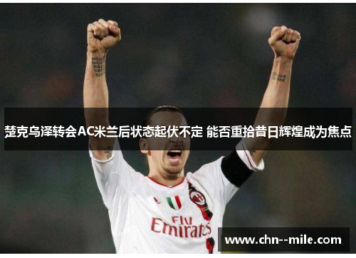 楚克乌泽转会AC米兰后状态起伏不定 能否重拾昔日辉煌成为焦点 楚克乌泽转会AC米兰后状态起伏不定 能否重拾昔日辉煌成为焦点