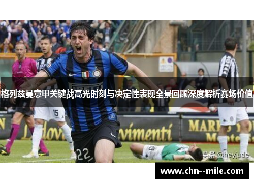 格列兹曼意甲关键战高光时刻与决定性表现全景回顾深度解析赛场价值 格列兹曼意甲关键战高光时刻与决定性表现全景回顾深度解析赛场价值