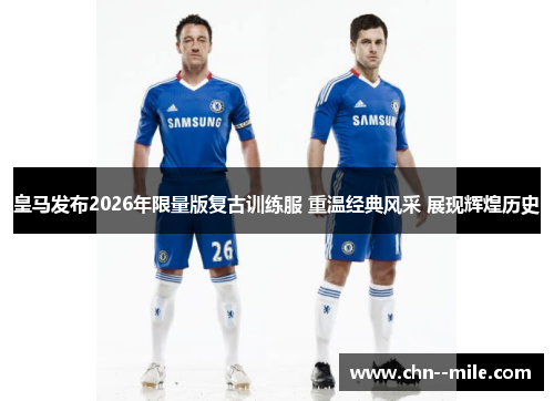 皇马发布2026年限量版复古训练服 重温经典风采 展现辉煌历史