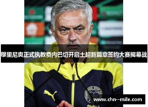 穆里尼奥正式执教费内巴切开启土超新篇章签约大赛揭幕战 穆里尼奥正式执教费内巴切开启土超新篇章签约大赛揭幕战