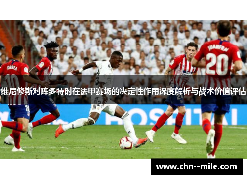 维尼修斯对阵多特时在法甲赛场的决定性作用深度解析与战术价值评估